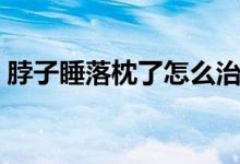 脖子睡落枕了怎么治（睡落枕怎么辦最有效）