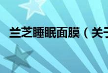 蘭芝睡眠面膜（關(guān)于蘭芝睡眠面膜的介紹）