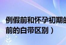 例假前和懷孕初期的白帶區(qū)別（例假前和懷孕前的白帶區(qū)別）