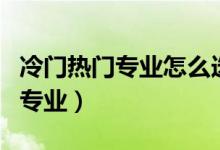 冷門(mén)熱門(mén)專業(yè)怎么選（如何正確對(duì)待冷門(mén)熱門(mén)專業(yè)）