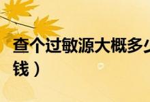 查個(gè)過敏源大概多少錢（查個(gè)過敏源大概多少錢）
