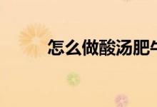 怎么做酸湯肥牛（酸湯肥牛做法）