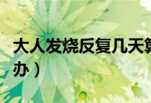 大人發(fā)燒反復(fù)幾天算正常（大人反復(fù)發(fā)燒怎么辦）