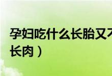 孕婦吃什么長胎又不升糖（孕婦吃什么長胎不長肉）