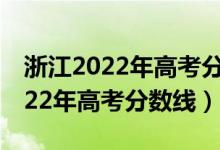 浙江2022年高考分數線預計（預估浙江省2022年高考分數線）