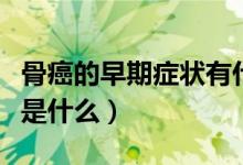 骨癌的早期癥狀有什么表現(xiàn)（骨癌的早期癥狀是什么）