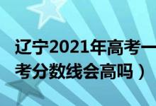 遼寧2021年高考一本分?jǐn)?shù)線（遼寧2022年高考分?jǐn)?shù)線會(huì)高嗎）