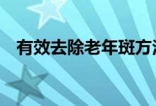 有效去除老年斑方法（牢記3點恢復美麗）