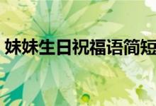 妹妹生日祝福語簡短（簡短妹妹生日祝福語）