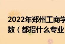 2022年鄭州工商學(xué)院各省招生計(jì)劃及招生人數(shù)（都招什么專業(yè)）