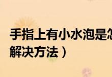 手指上有小水泡是怎么回事（手指上有小水泡解決方法）