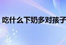 吃什么下奶多對(duì)孩子有營(yíng)養(yǎng)（吃什么下奶多）