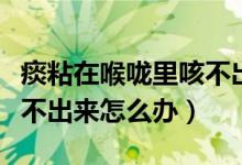 痰粘在喉嚨里咳不出怎么辦（痰粘在喉嚨里咳不出來怎么辦）