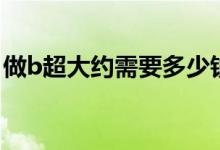 做b超大約需要多少錢（做個b超需要多少錢）