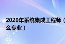 2020年系統(tǒng)集成工程師（2022年想做系統(tǒng)集成工程師報(bào)什么專業(yè)）