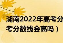 湖南2022年高考分數(shù)線查詢（湖南2022年高考分數(shù)線會高嗎）