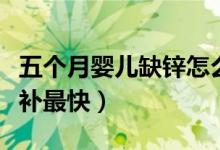五個(gè)月嬰兒缺鋅怎么補(bǔ)比較快（嬰兒缺鋅怎么補(bǔ)最快）