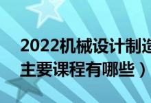 2022機(jī)械設(shè)計(jì)制造及其自動化專業(yè)學(xué)什么（主要課程有哪些）