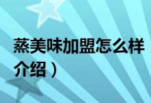 蒸美味加盟怎么樣（關(guān)于蒸美味加盟怎么樣的介紹）