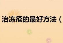 治凍瘡的最好方法（自己治凍瘡的最好方法）