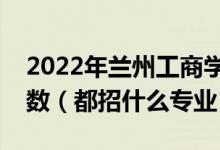 2022年蘭州工商學(xué)院各省招生計(jì)劃及招生人數(shù)（都招什么專(zhuān)業(yè)）