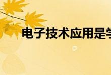 電子技術應用是學什么（課程有哪些）