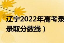 遼寧2022年高考錄取政策（遼寧2022年高考錄取分?jǐn)?shù)線）