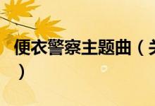 便衣警察主題曲（關于便衣警察主題曲的介紹）