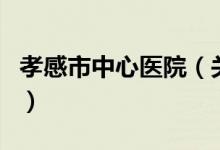 孝感市中心醫(yī)院（關(guān)于孝感市中心醫(yī)院的介紹）