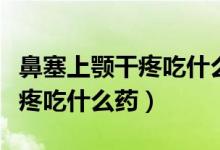 鼻塞上顎干疼吃什么藥（上顎和鼻子連接處干疼吃什么藥）