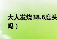 大人發(fā)燒38.6度頭痛（大人發(fā)燒38.6度嚴(yán)重嗎）