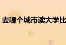 去哪個(gè)城市讀大學(xué)比較好（怎么選大學(xué)城市）