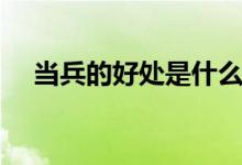 當(dāng)兵的好處是什么（當(dāng)兵的優(yōu)勢(shì)有什么）