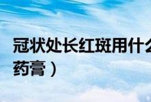 冠狀處長紅斑用什么藥膏（龜頭有紅斑買什么藥膏）