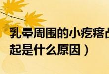 乳暈周圍的小疙瘩凸起（乳暈周圍有小疙瘩凸起是什么原因）