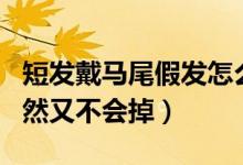 短發(fā)戴馬尾假發(fā)怎么戴不掉（假發(fā)怎么帶顯自然又不會掉）
