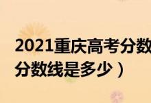 2021重慶高考分?jǐn)?shù)線會低嗎（2021重慶高考分?jǐn)?shù)線是多少）