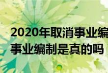 2020年取消事業(yè)編制真的嗎（2020全面取消事業(yè)編制是真的嗎）