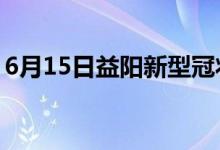 6月15日益陽(yáng)新型冠狀病毒肺炎疫情最新消息