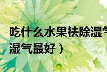 吃什么水果祛除濕氣最快最好（吃什么東西去濕氣最好）
