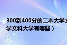 300到400分的二本大學(xué)文科（2022年400分左右的二本大學(xué)文科大學(xué)有哪些）