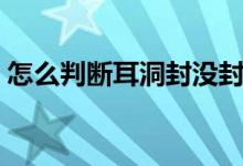怎么判斷耳洞封沒封（怎么判斷耳洞長好了）