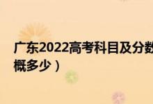 廣東2022高考科目及分?jǐn)?shù)（廣東2022年高考本科分?jǐn)?shù)線大概多少）