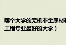 哪個大學(xué)的無機非金屬材料專業(yè)好（2022年無機非金屬材料工程專業(yè)最好的大學(xué)）