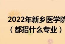 2022年新鄉(xiāng)醫(yī)學(xué)院各省招生計劃及招生人數(shù)（都招什么專業(yè)）