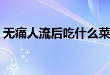 無(wú)痛人流后吃什么菜譜（無(wú)痛人流后吃什么）