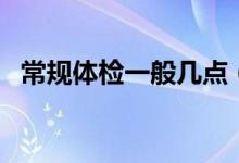 常規(guī)體檢一般幾點（常規(guī)體檢一般多少錢）