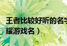 王者比較好聽的名字大全（比較好聽的王者榮耀游戲名）