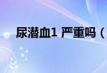 尿潛血1 嚴(yán)重嗎（女性尿潛血1 嚴(yán)重嗎）