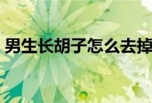 男生長(zhǎng)胡子怎么去掉（男生長(zhǎng)胡子怎么去掉）